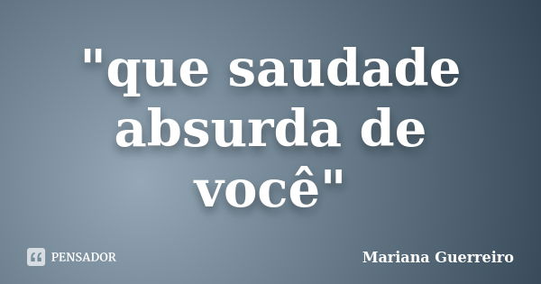 "que saudade absurda de você"... Frase de Mariana Guerreiro.