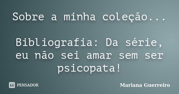 Sobre a minha coleção... Bibliografia: Da série, eu não sei amar sem ser psicopata!... Frase de Mariana Guerreiro.