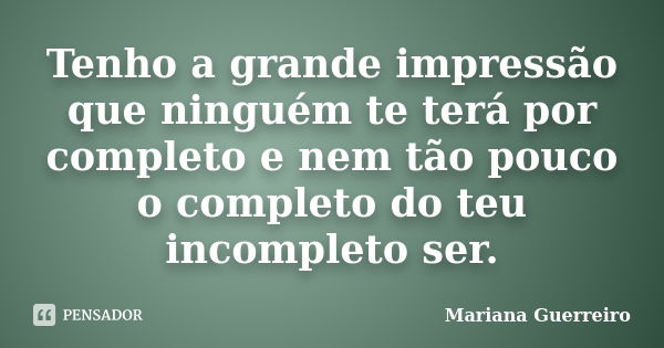 Tenho a grande impressão que ninguém te terá por completo e nem tão pouco o completo do teu incompleto ser.... Frase de Mariana Guerreiro.