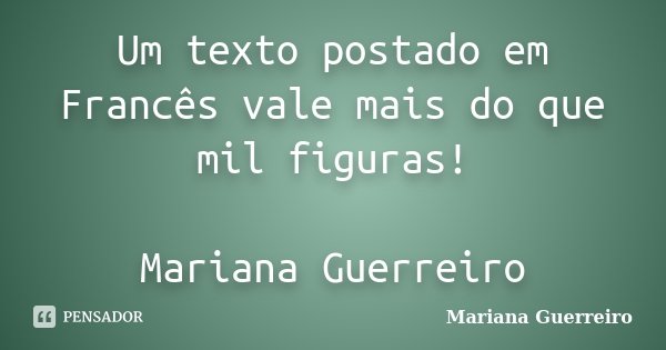 Um texto postado em Francês vale mais do que mil figuras! Mariana Guerreiro... Frase de Mariana Guerreiro.