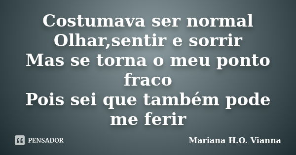 Costumava ser normal Olhar,sentir e sorrir Mas se torna o meu ponto fraco Pois sei que também pode me ferir... Frase de Mariana H.O. Vianna.