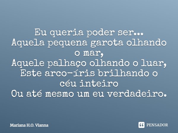 Eu queria poder ser... Aquela pequena garota olhando o mar, Aquele palhaço olhando o luar, Este arco-íris brilhando o céu inteiro Ou até mesmo um eu verdadeiro.... Frase de Mariana H.O. Vianna.