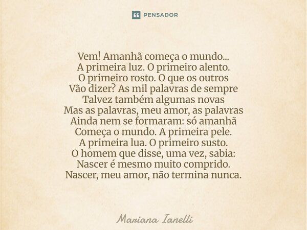⁠Vem! Amanhã começa o mundo... A primeira luz. O primeiro alento. O primeiro rosto. O que os outros Vão dizer? As mil palavras de sempre Talvez também algumas n... Frase de Mariana Ianelli.