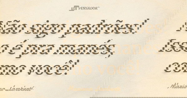 Não sigo padrões! Isso é pra manés, como você!... Frase de Mariana Lamberti.