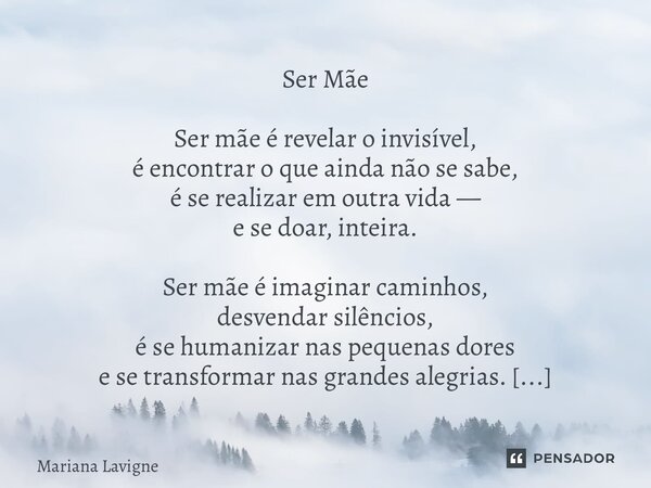 Ser Mãe Ser mãe é revelar o invisível, é encontrar o que ainda não se sabe, é se realizar em outra vida — e se doar, inteira. Ser mãe é imaginar caminhos, desv... Frase de Mariana Lavigne.