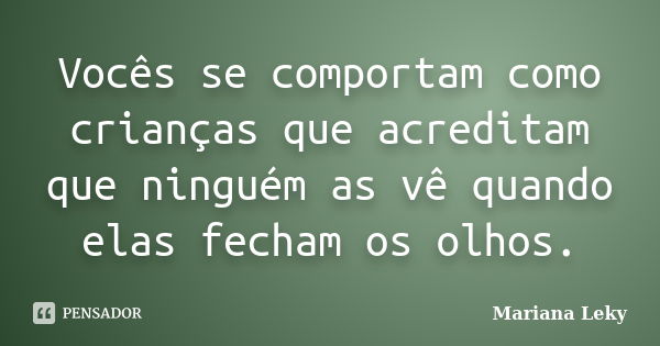 Vocês se comportam como crianças que acreditam que ninguém as vê quando elas fecham os olhos.... Frase de Mariana Leky.