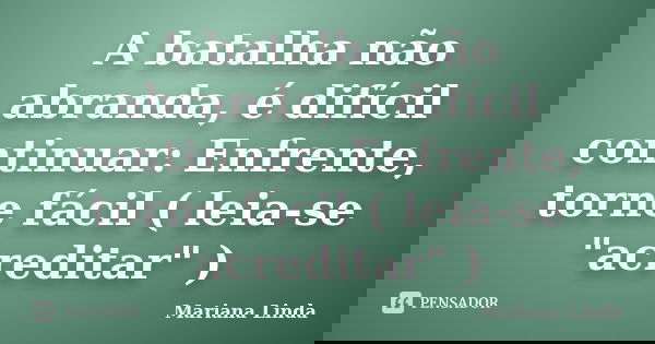 A batalha não abranda, é difícil continuar: Enfrente, torne fácil ( leia-se "acreditar" )... Frase de Mariana Linda.