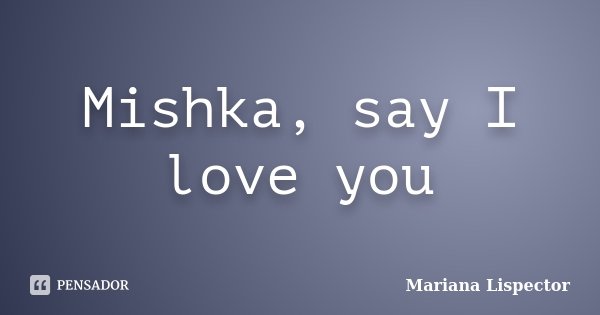 Mishka, say I love you... Frase de Mariana Lispector.