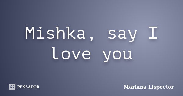 Mishka, say I love you... Frase de Mariana Lispector.