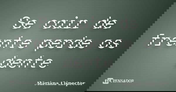 Se cair de frente perde os dente... Frase de Mariana Lispector.