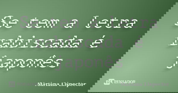 Se tem a letra rabiscada é japonês... Frase de Mariana Lispector.