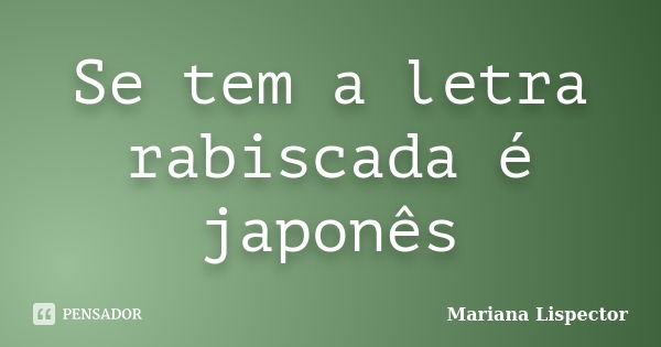 Se tem a letra rabiscada é japonês... Frase de Mariana Lispector.