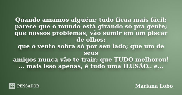 Quando amamos alguém; tudo ficaa mais fácil; parece que o mundo está girando só pra gente; que nossos problemas, vão sumir em um piscar de olhos; que o vento so... Frase de Mariana Lobo.