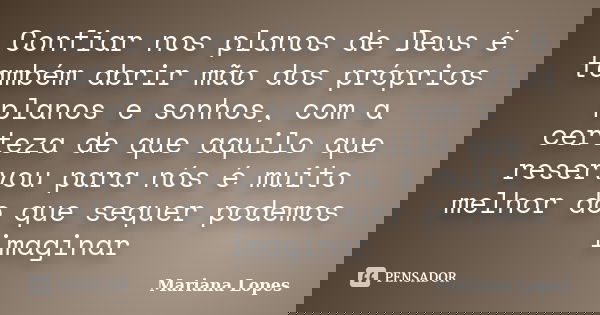 Confiar nos planos de Deus é também abrir mão dos próprios planos e sonhos, com a certeza de que aquilo que reservou para nós é muito melhor do que sequer podem... Frase de Mariana Lopes.
