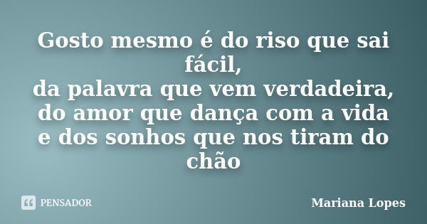 Gosto mesmo é do riso que sai fácil, da palavra que vem verdadeira, do amor que dança com a vida e dos sonhos que nos tiram do chão... Frase de Mariana Lopes.