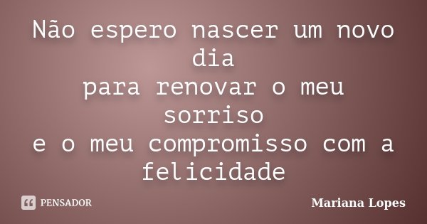 Não espero nascer um novo dia para renovar o meu sorriso e o meu compromisso com a felicidade... Frase de Mariana Lopes.