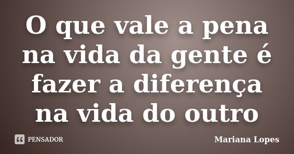 O que vale a pena na vida da gente é fazer a diferença na vida do outro... Frase de Mariana Lopes.