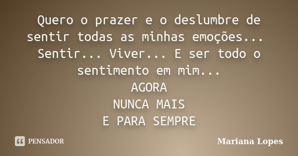 Quero o prazer e o deslumbre de sentir todas as minhas emoções... Sentir... Viver... E ser todo o sentimento em mim... AGORA NUNCA MAIS E PARA SEMPRE... Frase de Mariana Lopes.