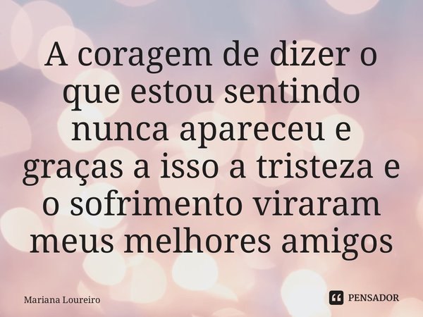 ⁠A coragem de dizer o que estou sentindo nunca apareceu e graças a isso a tristeza e o sofrimento viraram meus melhores amigos... Frase de Mariana Loureiro.