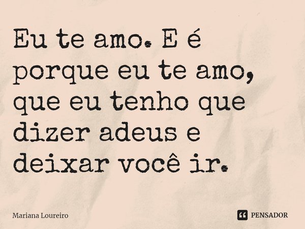 ⁠Eu te amo. E é porque eu te amo, que eu tenho que dizer adeus e deixar você ir.... Frase de Mariana Loureiro.