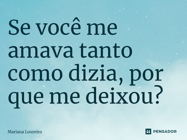 ⁠Se você me amava tanto como dizia, por que me deixou?... Frase de Mariana Loureiro.