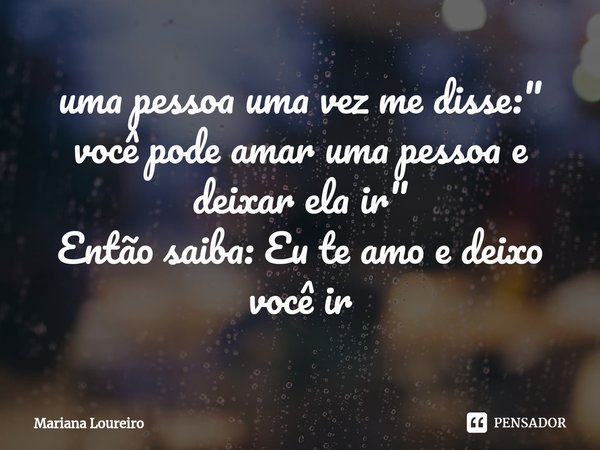 ⁠uma pessoa uma vez me disse:" você pode amar uma pessoa e deixar ela ir"
Então saiba: Eu te amo e deixo você ir... Frase de Mariana Loureiro.