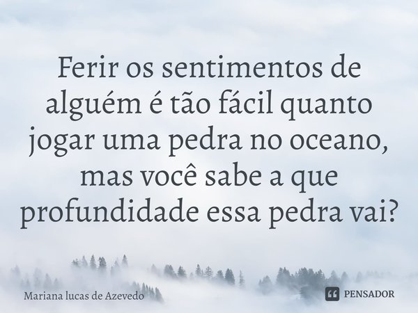 ⁠Ferir os sentimentos de alguém é tão fácil quanto jogar uma pedra no oceano, mas você sabe a que profundidade essa pedra vai?... Frase de Mariana lucas de Azevedo.