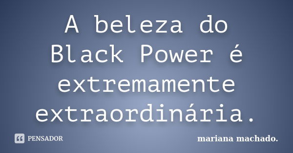 A beleza do Black Power é extremamente extraordinária.... Frase de Mariana Machado.