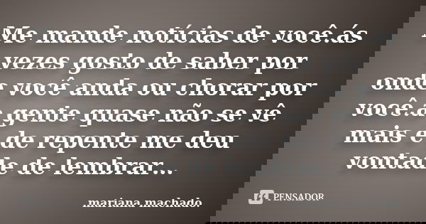 Me mande notícias de você.ás vezes gosto de saber por onde você anda ou chorar por você.a gente quase não se vê mais e de repente me deu vontade de lembrar…... Frase de Mariana Machado.