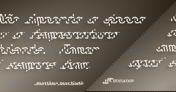 Não importa a época ou a temperatura ambiente. Tomar açaí é sempre bom.... Frase de Mariana Machado.