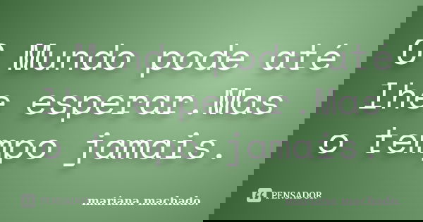 O Mundo pode até lhe esperar.Mas o tempo jamais.... Frase de Mariana Machado.
