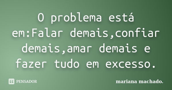 O problema está em:Falar demais,confiar demais,amar demais e fazer tudo em excesso.... Frase de Mariana Machado.