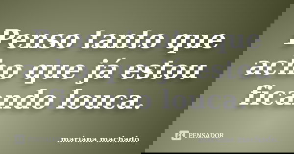 Penso tanto que acho que já estou ficando louca.... Frase de Mariana Machado.