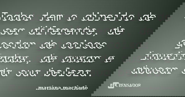 Todos tem o direito de ser diferente, de gostar de coisas inusitadas, de ousar e abusar da sua beleza.... Frase de Mariana Machado.