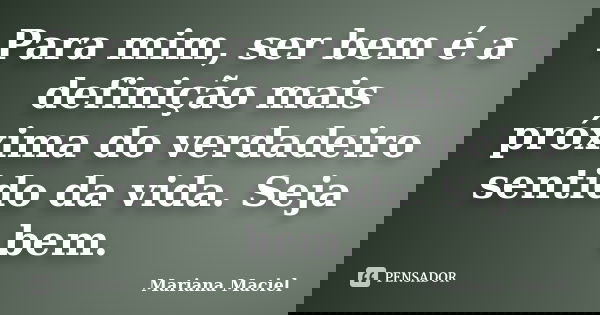 Para mim, ser bem é a definição mais próxima do verdadeiro sentido da vida. Seja bem.... Frase de Mariana Maciel.