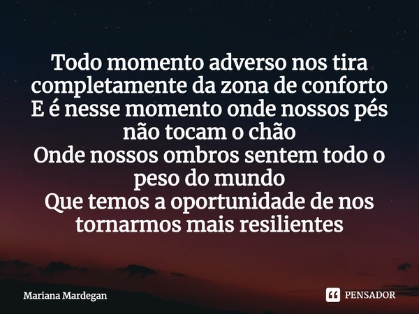 Todo momento adverso nos tira completamente da zona de conforto
E é nesse momento onde nossos pés não tocam o chão
Onde nossos ombros sentem todo o peso do mund... Frase de Mariana Mardegan.