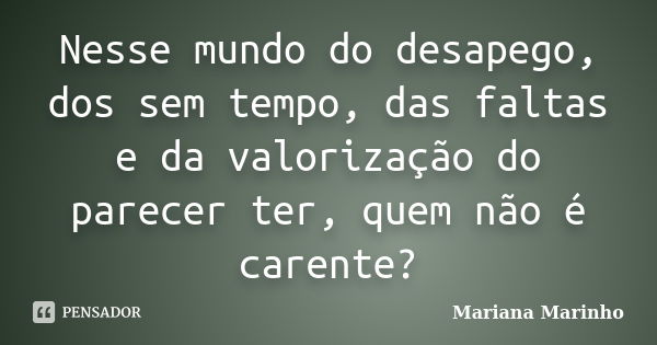 Nesse mundo do desapego, dos sem tempo, das faltas e da valorização do parecer ter, quem não é carente?... Frase de Mariana Marinho.