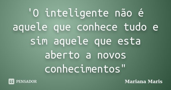 'O inteligente não é aquele que conhece tudo e sim aquele que esta aberto a novos conhecimentos"... Frase de Mariana Maris.