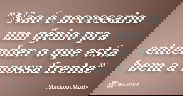 "Não é necessario um gênio pra entender o que está bem a nossa frente"... Frase de Mariana Maris.