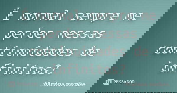 É normal sempre me perder nessas continuidades de infinitos?... Frase de Mariana Markes.