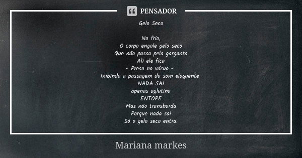 Gelo Seco No frio, O corpo engole gelo seco Que não passa pela garganta Ali ele fica - Preso no vácuo - Inibindo a passagem do som eloquente NADA SAI apenas agl... Frase de Mariana Markes.