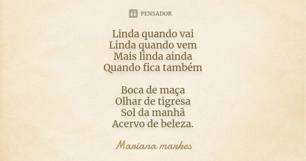 Linda quando vai Linda quando vem Mais linda ainda Quando fica também Boca de maça Olhar de tigresa Sol da manhã Acervo de beleza.... Frase de Mariana Markes.