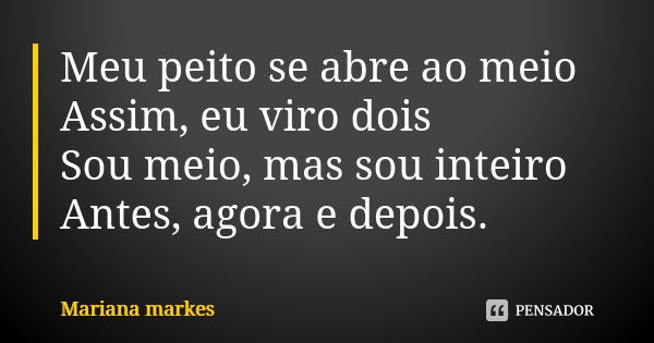 Meu peito se abre ao meio Assim, eu viro dois Sou meio, mas sou inteiro Antes, agora e depois.... Frase de Mariana Markes.