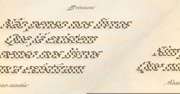Não penso nos livros Que já existem Sim penso nos livros Que nunca existiram.... Frase de Mariana Markes.