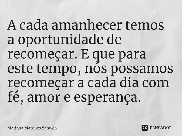 ⁠A cada amanhecer temos a oportunidade de recomeçar. E que para este tempo, nós possamos recomeçar a cada dia com fé, amor e esperança.... Frase de Mariana Marques Yahweh.