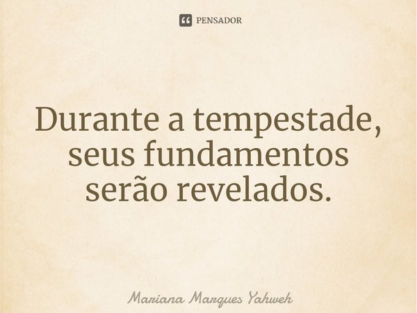 ⁠Durante a tempestade, seus fundamentos serão revelados.... Frase de Mariana Marques Yahweh.