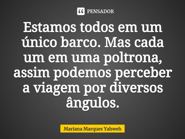 Estamos todos em um único barco. Mas cada um em uma poltrona, assim podemos perceber a viagem por diversos ângulos.⁠... Frase de Mariana Marques Yahweh.