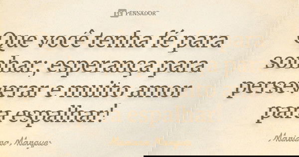 Que você tenha fé para sonhar; esperança para perseverar e muito amor para espalhar!... Frase de Mariana Marques.