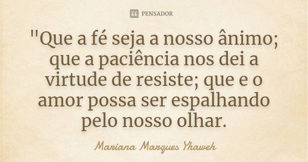 "Que a fé seja a nosso ânimo; que a paciência nos dei a virtude de resiste; que e o amor possa ser espalhando pelo nosso olhar.... Frase de Mariana Marques Yhaweh.