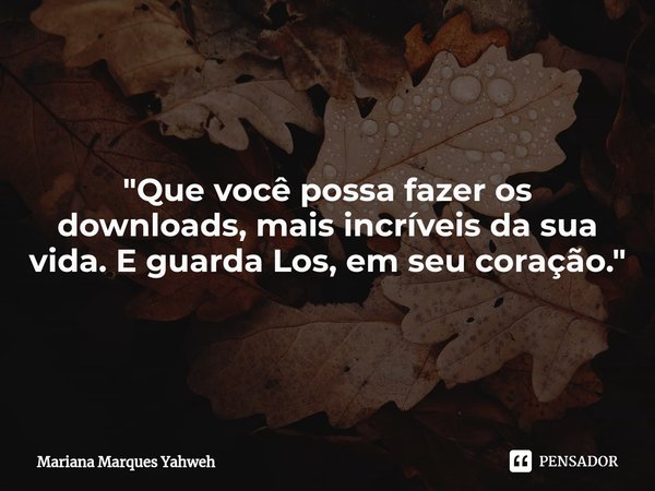 "Que você possa fazer os downloads, mais incríveis da sua vida. E guarda Los, em seu coração."... Frase de Mariana Marques Yahweh.